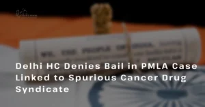 Delhi HC Denies Bail in PMLA Case Linked to Spurious Anti-Cancer Drug Syndicate