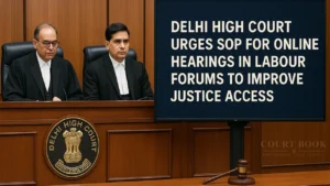 Delhi High Court Urges SOP for Online Hearings in Labour Forums to Improve Justice Access