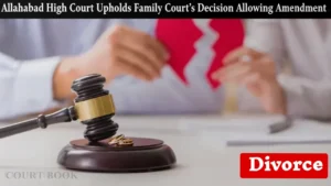 Allahabad High Court Upholds Family Court's Decision Allowing Amendment in Divorce Plea under Order VI Rule 17 CPC: No Illegality Found