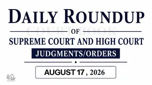 August 17, 2026 – Roundup of Supreme Court & High Court Judgments/Orders