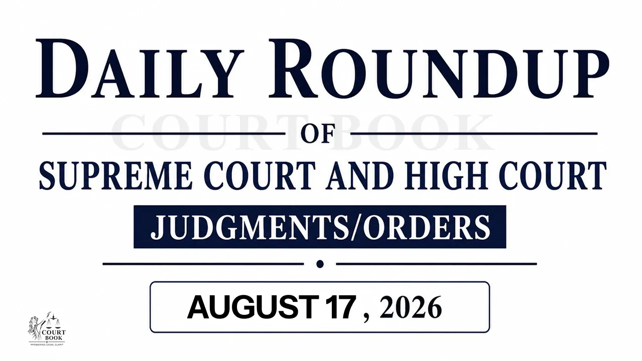 August 17, 2026 – Roundup of Supreme Court & High Court Judgments/Orders